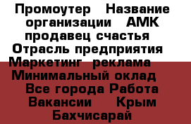 Промоутер › Название организации ­ АМК продавец счастья › Отрасль предприятия ­ Маркетинг, реклама, PR › Минимальный оклад ­ 1 - Все города Работа » Вакансии   . Крым,Бахчисарай